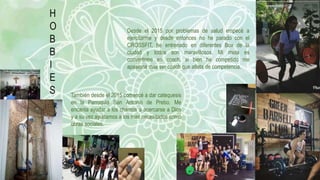 H
O
B
B
I
E
S
Desde el 2015 por problemas de salud empecé a
ejercitarme y desde entonces no he parado con el
CROSSFIT, he entrenado en diferentes Box de la
ciudad y todos son maravillosos. Mi meta es
convertirme en coach, si bien he competido me
apasiona mas ser coach que atleta de competencia.
También desde el 2015 comencé a dar catequesis
en la Parroquia San Antonio de Prebo. Me
encanta ayudar a los chamos a acercarse a Dios
y a su vez ayudamos a los mas necesitados como
obras sociales.
 