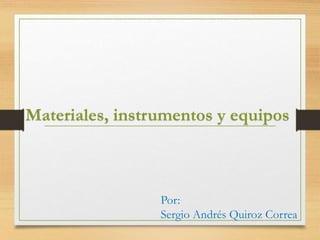 Materiales, instrumentos y equipos
Por:
Sergio Andrés Quiroz Correa
 