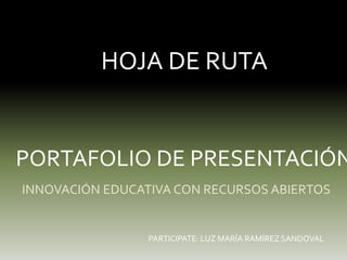 HOJA DE RUTA
INNOVACIÓN EDUCATIVA CON RECURSOS ABIERTOS
PORTAFOLIO DE PRESENTACIÓN
PARTICIPATE: LUZ MARÍA RAMÍREZ SANDOVAL
 