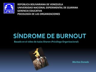 REPÚBLICA BOLIVARIANA DE VENEZUELA UNIVERSIDAD NACIONAL EXPERIMENTAL DE GUAYANA GERENCIA EDUCATIVA PSICOLOGÍA DE LAS ORGANIZACIONES SÍNDROME DE BURNOUT Basado en el video de Isaías Sharon (Psicólogo Organizacional) Maritza Donado 