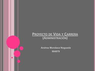 PROYECTO DE VIDA Y CARRERA
     (ADMINISTRACIÓN)

    Andrea Mondaca Nogueda
            904979
 