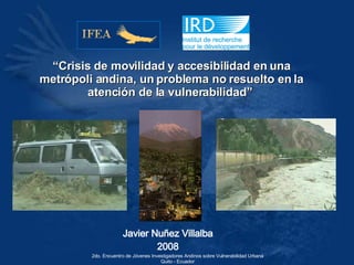 Javier Nuñez Villalba 2008 “ Crisis de movilidad y accesibilidad en una metrópoli andina, un problema no resuelto en la atención de la vulnerabilidad”   