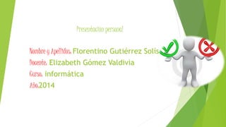 Presentación personal
Nombre y Apellidos: Florentino Gutiérrez Solís
Docente: Elizabeth Gómez Valdivia
Curso: informática
Año:2014
 