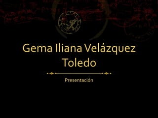 Gema IlianaVelázquez
Toledo
Presentación
 