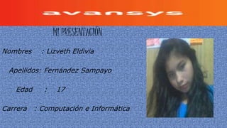 MI PRESENTACIÓN 
Nombres : Lizveth Eldivia 
Apellidos: Fernández Sampayo 
Edad : 17 
Carrera : Computación e Informática 
 
