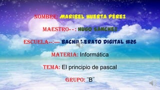 Nombre: Maribel Huerta Pérez
Maestro--: Hugo Sánchez
escuela--:--- Bachillerato Digital #26
Materia: Informática
Tema: El principio de pascal
Grupo: ¨B¨
 