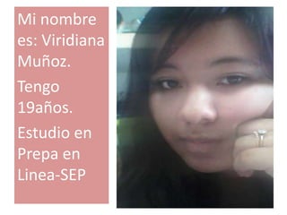 Mi nombre
es: Viridiana
Muñoz.
Tengo
19años.
Estudio en
Prepa en
Linea-SEP
 