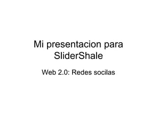 Mi presentacion para
     SliderShale
 Web 2.0: Redes socilas
 