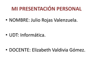 MI PRESENTACIÓN PERSONAL
• NOMBRE: Julio Rojas Valenzuela.
• UDT: Informática.
• DOCENTE: Elizabeth Valdivia Gómez.
 