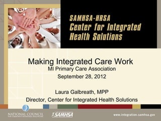 Making Integrated Care Work
         MI Primary Care Association
             September 28, 2012

            Laura Galbreath, MPP
Director, Center for Integrated Health Solutions
 