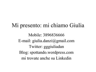 Mi presento: mi chiamo Giulia Mobile: 3896836666 E-mail: giulia.danzi@gmail.com Twitter: gggiuliadan Blog: spottando.wordpress.com mi trovate anche su Linkedin 