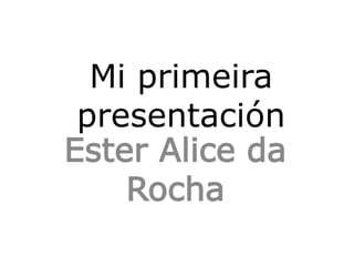 Mi primeira
presentación
Ester Alice da
Rocha
 