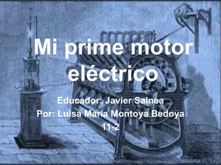 Mi prime motor
eléctrico
Educador: Javier Sainea
Por: Luisa María Montoya Bedoya
11-2
 