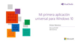 Mi primera aplicación
universal para Windows 10
Víctor Moreno
Microsoft MVP
@vmorenoz
 