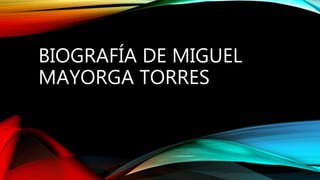 BIOGRAFÍA DE MIGUEL
MAYORGA TORRES
 