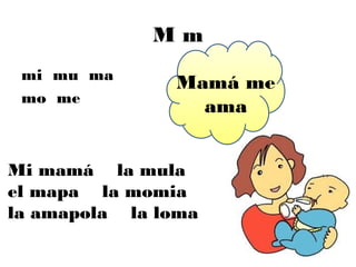 Mm
 mi mu ma
               Mamá me
 mo me
                 ama


Mi mamá la mula
el mapa la momia
la amapola la loma
 