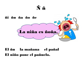 Ññ
ñi ñu ña ño ñe


      La niña es ñoña.


El ñu la mañana el pañal
El niño pone el pañuelo.
 