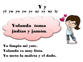 Yy
yi yu ya yo ye ay ey uy iy


    Yolanda toma
    judías y jamón.


Yo limpio mi yate.
Yolanda es muy lista.
Yo meto la maleta y el dado.
 