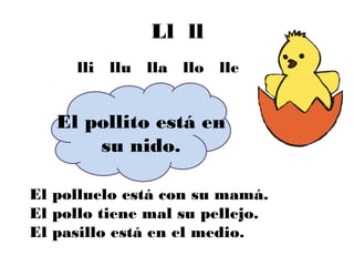 Ll ll
     lli llu lla llo lle


   El pollito está en
       su nido.

El polluelo está con su mamá.
El pollo tiene mal su pellejo.
El pasillo está en el medio.
 