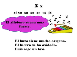 Xx
    xi xu xa xo xe ex ix

El xilófono suena muy
         fuerte.



     El buzo tiene mucho oxígeno.
     El hierro se ha oxidado.
     Luis coge un taxi.
 