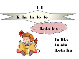 Ll
li lu la lo le

          Lola lee

                 la lila
                 la ola
                 Lola lía
 