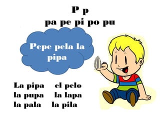 Pp
      pa pe pi po pu

   Pepe pela la
      pipa


La pipa el pelo
la pupa la lapa
la pala la pila
 