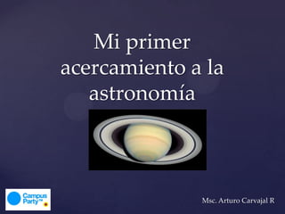 Mi primer
acercamiento a la
   astronomía



              Msc. Arturo Carvajal R
 