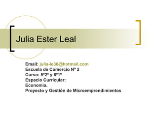 Julia Ester Leal Email:  [email_address] Escuela de Comercio Nº 2 Curso: 5º2º y 6º1º Espacio Curricular:  Economìa. Proyecto y Gestión de Microemprendimientos 