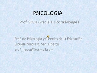 PSICOLOGIA Prof. Silvia Graciela LlocraMonges Prof. de Psicología y Ciencias de la Educación Escuela Media B. San Alberto prof_llocra@hotmail.com  