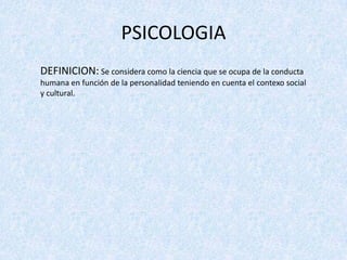 PSICOLOGIADEFINICION:Se considera como la ciencia que se ocupa de la conducta humana en función de la personalidad teniendo en cuenta el contexo social y cultural.