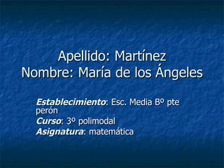 Apellido: Martínez Nombre: María de los Ángeles Establecimiento : Esc. Media Bº pte perón  Curso : 3º polimodal Asignatura : matemática 