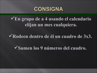 En grupo de a 4 usando el calendario elijan un mes cualquiera. Rodeen dentro de él un cuadro de 3x3.  Sumen los 9 números del cuadro.  