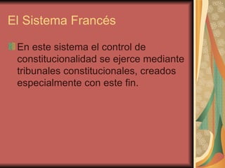 El Sistema Francés En este sistema el control de constitucionalidad se ejerce mediante tribunales constitucionales, creados especialmente con este fin.  