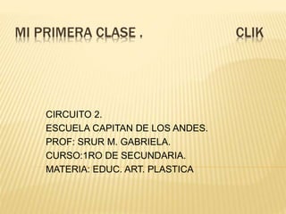 MI PRIMERA CLASE . CLIK
CIRCUITO 2.
ESCUELA CAPITAN DE LOS ANDES.
PROF: SRUR M. GABRIELA.
CURSO:1RO DE SECUNDARIA.
MATERIA: EDUC. ART. PLASTICA
 