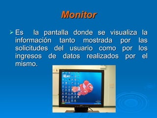 Monitor Es  la pantalla donde se visualiza la información tanto mostrada por las solicitudes del usuario como por los ingresos de datos realizados por el mismo. 