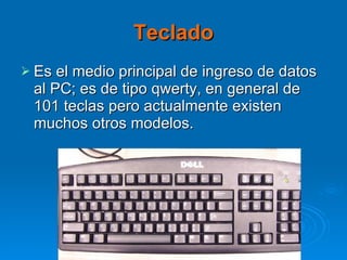 Teclado Es el medio principal de ingreso de datos al PC; es de tipo qwerty, en general de 101 teclas pero actualmente existen muchos otros modelos. 