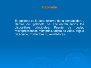 Gabinete El gabinete es la parte externa de la computadora . Dentro del gabinete se encuentran todos los dispositivos principales. Fuente de poder, microprocesador, memorias, tarjeta de video, tarjeta de sonido, mother board, ventiladores. 