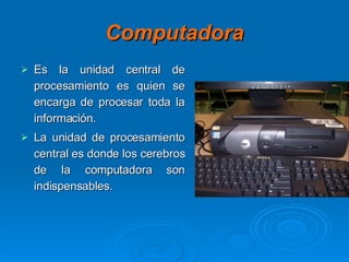 Computadora Es la unidad central de procesamiento es quien se encarga de procesar toda la información. La unidad de procesamiento central es donde los cerebros de la computadora son indispensables. 