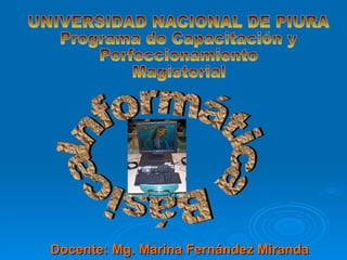 Docente: Mg. Marina Fernández Miranda UNIVERSIDAD NACIONAL DE PIURA Programa de Capacitación y  Perfeccionamiento  Magisterial Informática Básica 