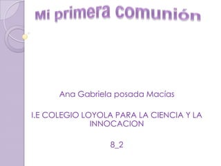 Mi primera comunión Ana Gabriela posada Macías  I.E COLEGIO LOYOLA PARA LA CIENCIA Y LA INNOCACION 8_2 