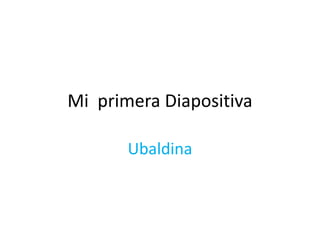 Mi primera Diapositiva
Ubaldina
 