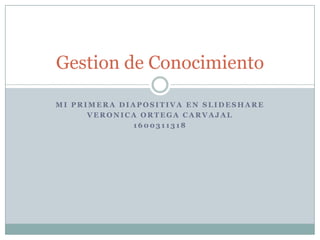 Mi primera Diapositiva en Slideshare Veronica Ortega Carvajal 1600311318 Gestion de Conocimiento 