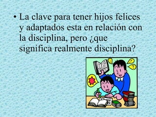 • La clave para tener hijos felices
y adaptados esta en relación con
la disciplina, pero ¿que
significa realmente disciplina?

 