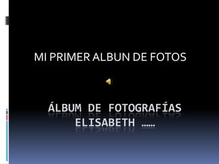 MI PRIMER ALBUN DE FOTOS Álbum de fotografíasELISABETH …… 