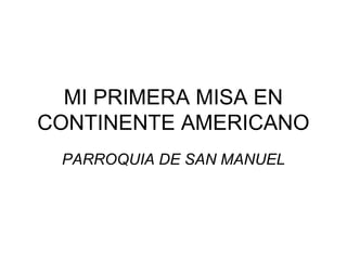 MI PRIMERA MISA EN
CONTINENTE AMERICANO
 PARROQUIA DE SAN MANUEL
 
