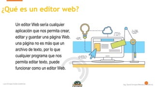 ¿Qué es un editor web?
Un editor Web sería cualquier
aplicación que nos permita crear,
editar y guardar una página Web.
una página no es más que un
archivo de texto, por lo que
cualquier programa que nos
permita editar texto, puede
funcionar como un editor Web.
 