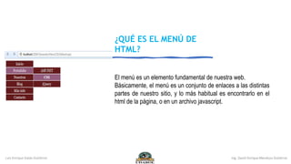 El menú es un elemento fundamental de nuestra web.
Básicamente, el menú es un conjunto de enlaces a las distintas
partes de nuestro sitio, y lo más habitual es encontrarlo en el
html de la página, o en un archivo javascript.
¿QUÉ ES EL MENÚ DE
HTML?
 