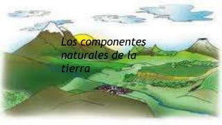 Los componentes
naturales de la tierra
Los componentes
naturales de la
tierra
 