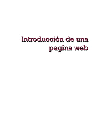 que hayamos elegido, y el nombre
    que le hayamos dado a la página
    creada (tal como pagina1.html).



        Introducción de una
                pagina web
   Al final, se puede obtener algo así como lo que se
    muestra en la imagen, que está disponible en la
    dirección http://es.geocities.com/elpardillo2002/
    Pardillo_productions.html. Se pueden elegir
    estilos diferentes, por supuesto, o incluir fotos o
    logos.
    Otra opción bastante interesante es usar Tripod-
    Lycos España, que no sólo permite hacer páginas
    fácilmente, sino añadirle un montón de cosas más
    adelante. Para ello, tendremos que darnos de alta
    yendo a la opción "Construir tu página personal";
    para pasar luego a "Constructor paso a paso". Ahí
    te piden el nombre de usuario y contraseña, o te
    ofrecen la opción de darte de alta ("Registrar
    aquí"). A partir de ahí, lo mejor es ir a la opción
    "Página en un minuto", donde se puede crear una
    página como la indicada en la imagen.
 