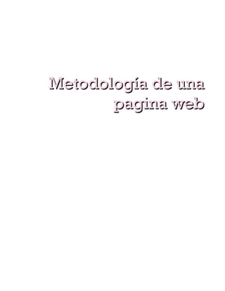 paginas dinámicas que se generan al momento de
   la visualización se especifican a través de algún
   lenguaje interpretado.
  Las paginas web son escritas en un lenguaje de
   marcado que provee la capacidad de manejar e
   insertar hiperenlaces generalmente HTML.

       Metodología de una
              pagina web
    PLANIFICACION
   Elección del tipo de pág.. Web.
     Lo primero que se ha de decidir es el tipo de
     web que queremos crear, es el punto de
     partida que afecta a todas las etapas
     posteriores de la creación.
   Definición de la temática.
se definen los temas que se van a exponer en el
sitio web, permitiendo definir términos claves de
búsqueda para posteriormente realizar una
metodología de posicionamiento.
   Planteamiento de objetivos
Se deben plantear los objetivos que se quieren
alcanzar con la creación de un sitio web, para
posteriormente marcar estrategias.
   Escalabilidad.
 